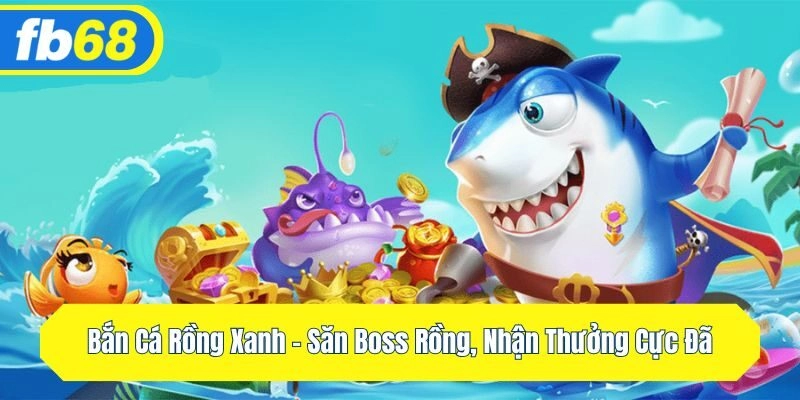 Bắn Cá Rồng Xanh – Săn Boss Rồng, Nhận Thưởng Cực Đã