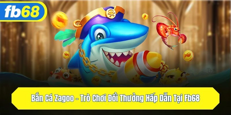 Bắn Cá Zagoo – Trò Chơi Đổi Thưởng Hấp Dẫn Tại FB68