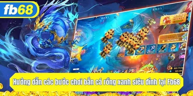 Hướng dẫn các bước chơi bắn cá rồng xanh siêu đỉnh tại Fb68