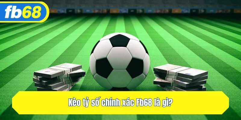 Kèo tỷ số chính xác Fb68 là gì?