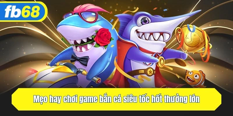 Mẹo hay chơi game bắn cá siêu tốc hốt thưởng lớn