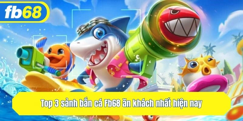 Top 3 sảnh bắn cá Fb68 ăn khách nhất hiện nay