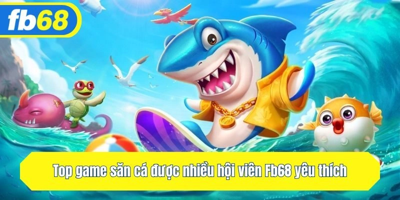 Top game săn cá được nhiều hội viên Fb68 yêu thích